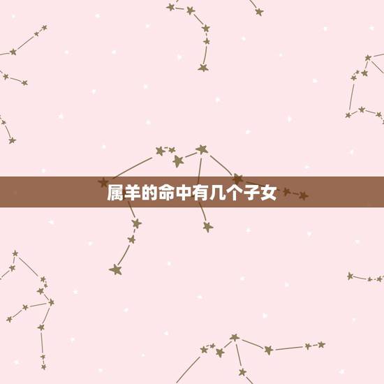 属羊的命中有几个子女,91年羊30岁是个坎 属羊的命中有几个子女,91年羊30岁是个坎