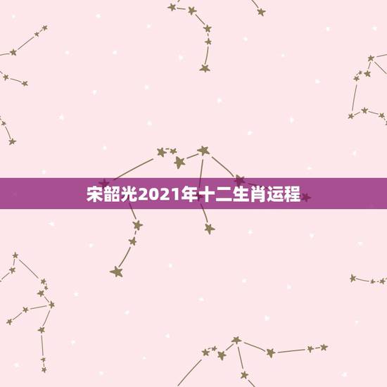 宋韶光2021年十二生肖运程，2021年3月12日生肖运势