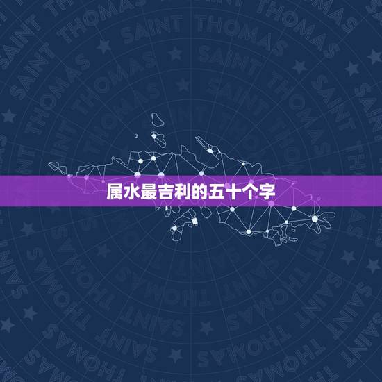 属水最吉利的五十个字，五行属水的字哪些做名字最好？