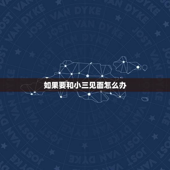如果要和小三见面怎么办,第一次跟小三见面要怎么做? 如果要和小三见面怎么办,第一次跟小三见面要怎么做?