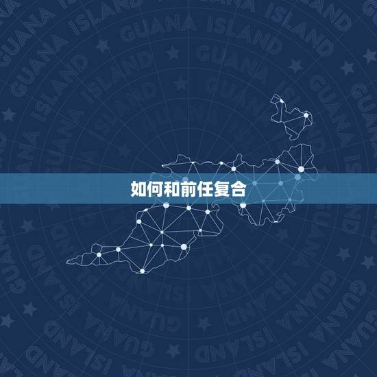 如何和前任复合,如何才能跟前任复合 如何和前任复合,如何才能跟前任复合