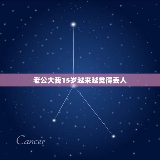 老公大我15岁越来越觉得丢人,我老公比我大十五岁,到我四十的时候,我们 老公大我15岁越来越觉得丢人,我老公比我大十五岁,到我四十的时候,我们