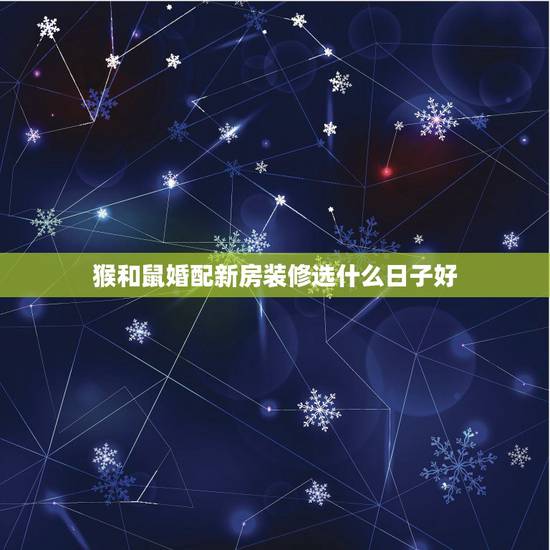 猴和鼠婚配新房装修选什么日子好，男主属羊 妻子属猴 儿子属鼠 2013