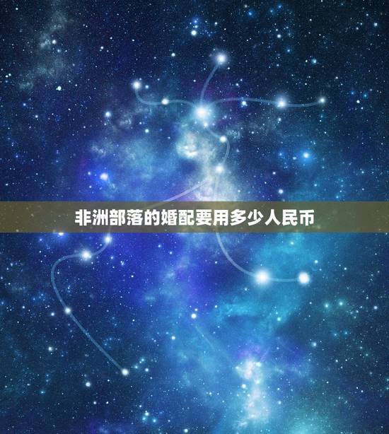 非洲部落的婚配要用多少人民币,非洲一个部落多少人 非洲部落的婚配要用多少人民币,非洲一个部落多少人