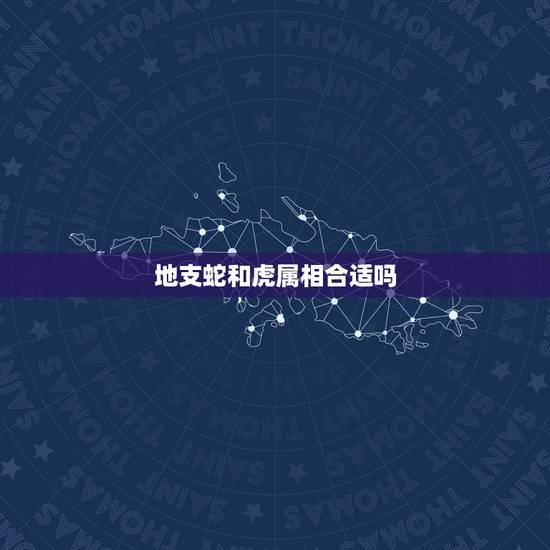 地支蛇和虎属相合适吗，属虎和属蛇的合不合？
