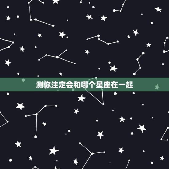 测你注定会和哪个星座在一起,测试你另一半会是什么星座 测你注定会和哪个星座在一起,测试你另一半会是什么星座
