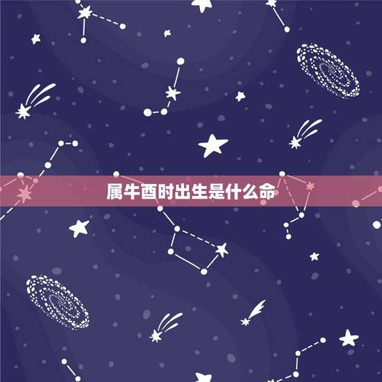 属牛酉时出生是什么命,牛年女孩申时出生命里缺啥 属牛酉时出生是什么命,牛年女孩申时出生命里缺啥