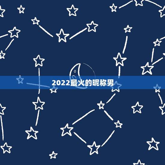 2022最火的昵称男，2021最新昵称男霸气