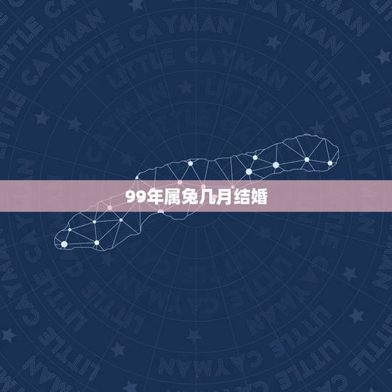99年属兔几月结婚,女属兔2021年几月结婚更好 99年属兔几月结婚,女属兔2021年几月结婚更好