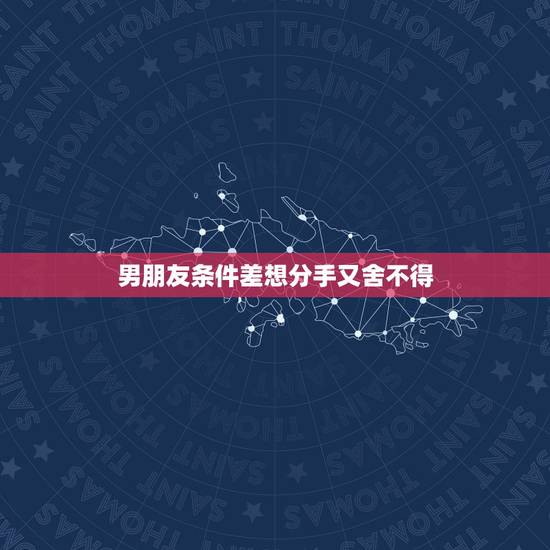男朋友条件差想分手又舍不得,男友条件差,分手又舍不得,怎么办? 男朋友条件差想分手又舍不得,男友条件差,分手又舍不得,怎么办?