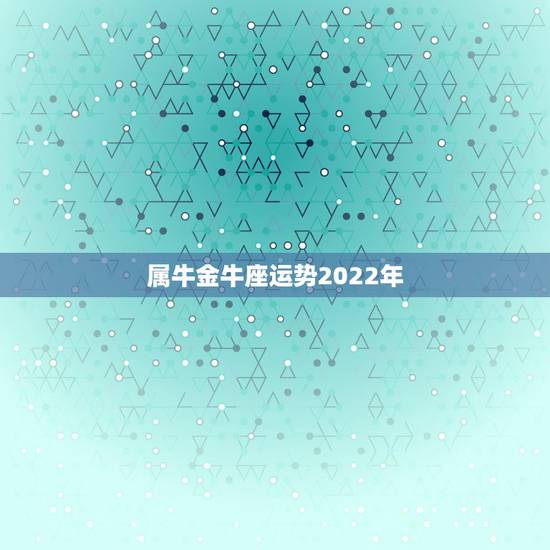 属牛金牛座运势2022年,牛金牛座2011年运势 属牛金牛座2011年 属牛金牛座运势2022年,牛金牛座2011年运势 属牛金牛座2011年