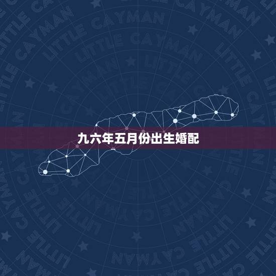 九六年五月份出生婚配,九六年女鼠配什么属相最好? 九六年五月份出生婚配,九六年女鼠配什么属相最好?