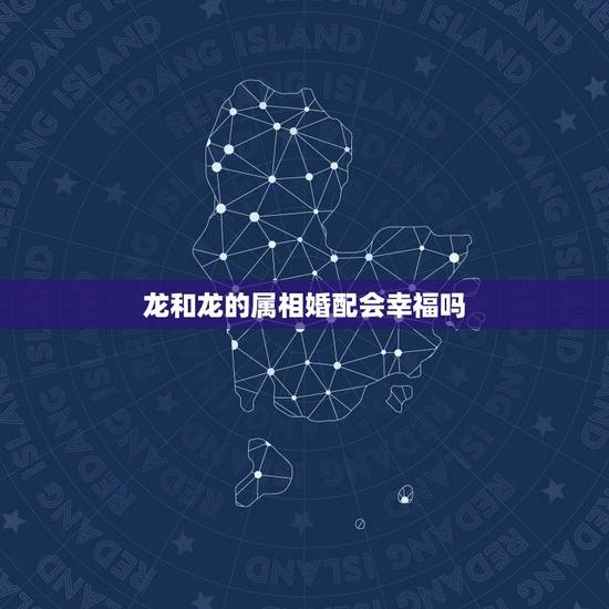 龙和龙的属相婚配会幸福吗,男属龙和女属龙同是二月生日婚配好吧 龙和龙的属相婚配会幸福吗,男属龙和女属龙同是二月生日婚配好吧