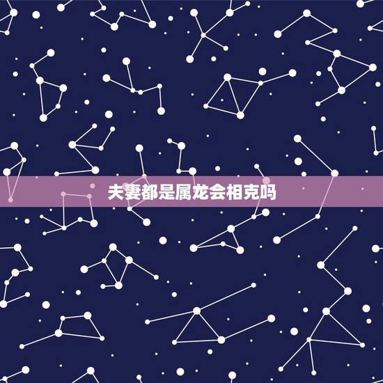 夫妻都是属龙会相克吗，00年龙和00年龙能结婚吗