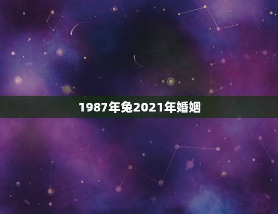 1987年兔2021年婚姻,87年属兔女2021年全年运势 1987年兔2021年婚姻,87年属兔女2021年全年运势