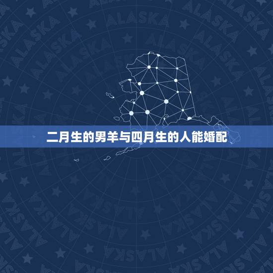 二月生的男羊与四月生的人能婚配,阴历二月属羊男孩和阴历四月属羊女孩婚配 二月生的男羊与四月生的人能婚配,阴历二月属羊男孩和阴历四月属羊女孩婚配