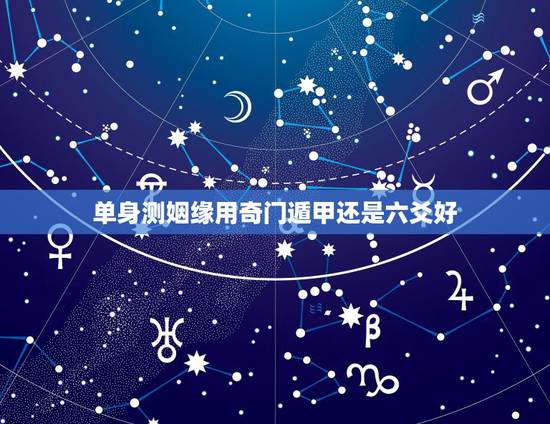 单身测姻缘用奇门遁甲还是六爻好,好婚姻是看天干五合还是地支六合? 单身测姻缘用奇门遁甲还是六爻好,好婚姻是看天干五合还是地支六合?