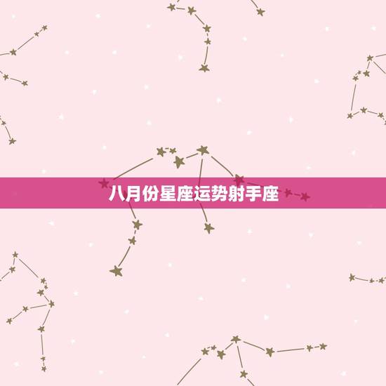 八月份星座运势射手座,射手座男 星座运势有什么说法? 八月份星座运势射手座,射手座男 星座运势有什么说法?