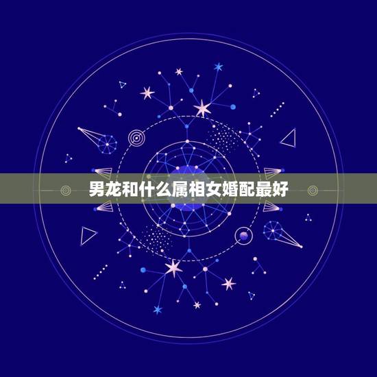 男龙和什么属相女婚配最好,属相龙男生和什么属相的女生最配? 男龙和什么属相女婚配最好,属相龙男生和什么属相的女生最配?