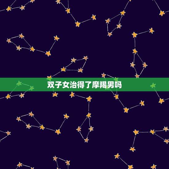 双子女治得了摩羯男吗,摩羯男与双子女 双子女治得了摩羯男吗,摩羯男与双子女