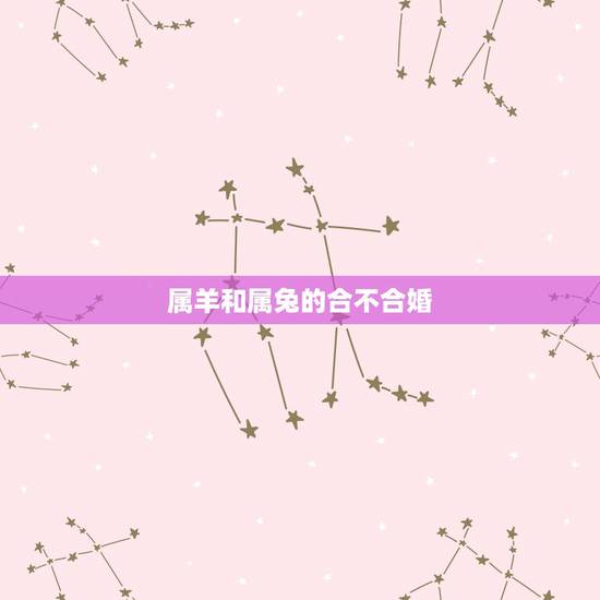 属羊和属兔的合不合婚,属兔的和什么属相羊配 属羊和属兔的合不合婚,属兔的和什么属相羊配
