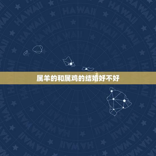 属羊的和属鸡的结婚好不好,属羊和属鸡的婚姻怎样 属羊的和属鸡的结婚好不好,属羊和属鸡的婚姻怎样