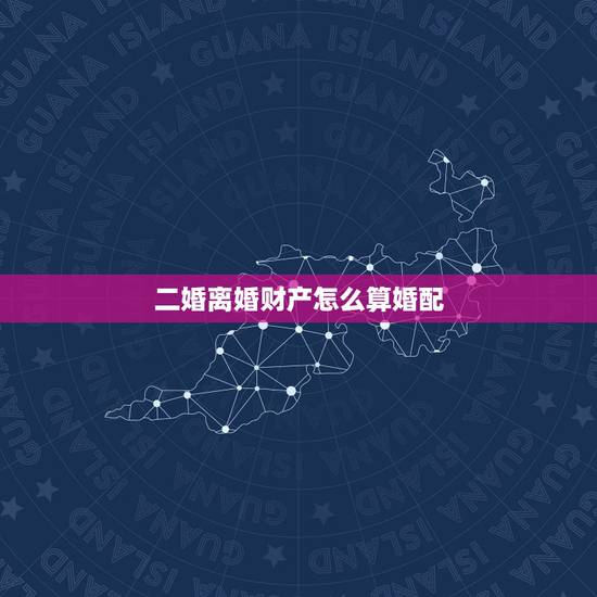 二婚离婚财产怎么算婚配，二婚离婚房产如何分配