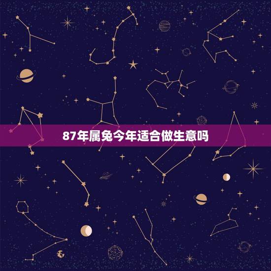 87年属兔今年适合做生意吗,87年属兔适合什么工作 87年属兔今年适合做生意吗,87年属兔适合什么工作