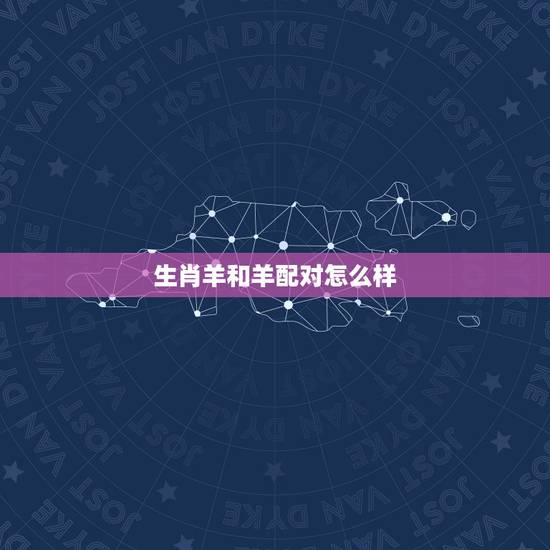 生肖羊和羊配对怎么样,父母属羊孩子什么属相好 生肖羊和羊配对怎么样,父母属羊孩子什么属相好