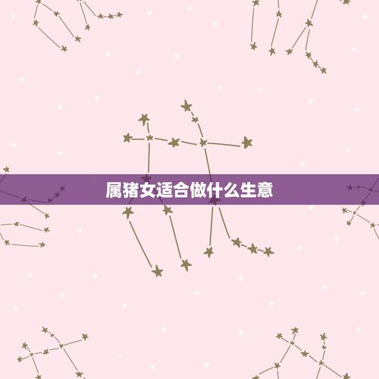 属猪女适合做什么生意,属猪女适合做生意吗 属猪女适合做什么生意,属猪女适合做生意吗
