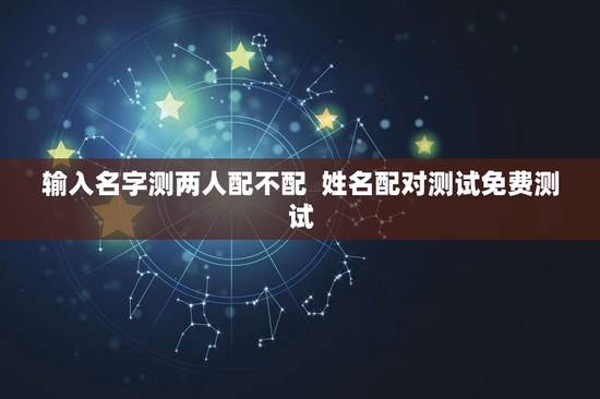 输入名字测两人配不配  姓名配对测试免费测试