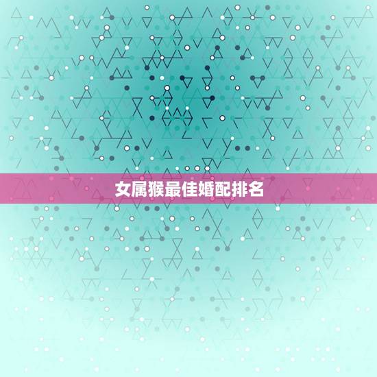 女属猴最佳婚配排名,女属猴的属相婚配表大全 属猴女和什么属相最配 女属猴最佳婚配排名,女属猴的属相婚配表大全 属猴女和什么属相最配