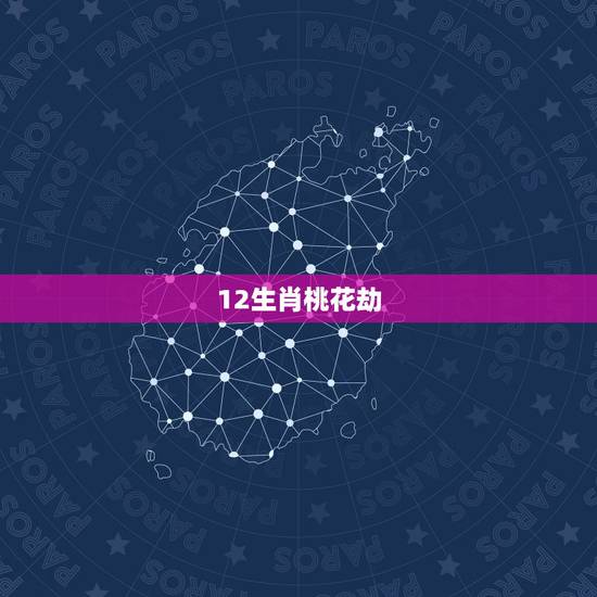 12生肖桃花劫,12生肖桃花劫在多少岁 12生肖桃花劫,12生肖桃花劫在多少岁