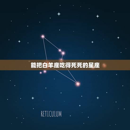 能把白羊座吃得死死的星座,哪些星座能够虐死白羊座? 能把白羊座吃得死死的星座,哪些星座能够虐死白羊座?