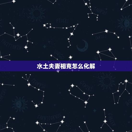 水土夫妻相克怎么化解，男水女土–水土夫妻不久存怎么化解？
