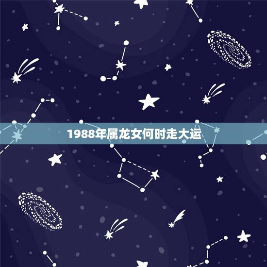 1988年属龙女何时走大运,88年龙什么时候走大运 1988年属龙女何时走大运,88年龙什么时候走大运