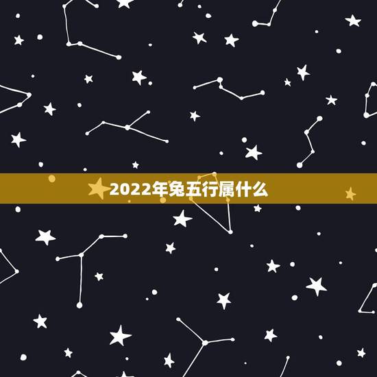 2022年兔五行属什么,2022年属虎的是什么命 2022年兔五行属什么,2022年属虎的是什么命