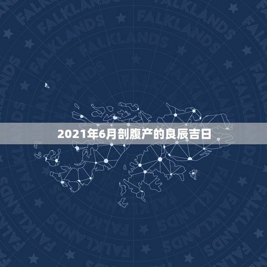 2021年6月剖腹产的良辰吉日，2021年3月剖腹产吉日吉时