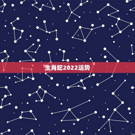 生肖蛇2022运势，属蛇2021年运势及运程详解