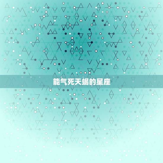能气死天蝎的星座,天蝎座的克星是什么星座 能气死天蝎的星座,天蝎座的克星是什么星座