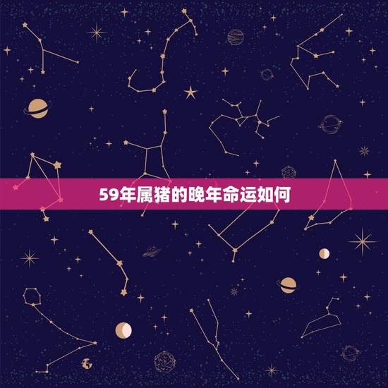 59年属猪的晚年命运如何,属猪59年出生2O2o年运势如何? 59年属猪的晚年命运如何,属猪59年出生2O2o年运势如何?