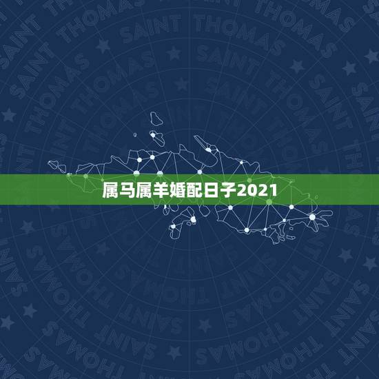 属马属羊婚配日子2021,属羊的和属马的婚姻如何? 属马属羊婚配日子2021,属羊的和属马的婚姻如何?