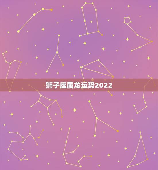 狮子座属龙运势2022，属龙狮子座最近心情如何？