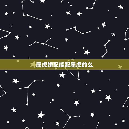 属虎婚配能配属虎的么,属虎男生和属虎女生婚姻配吗 属虎婚配能配属虎的么,属虎男生和属虎女生婚姻配吗