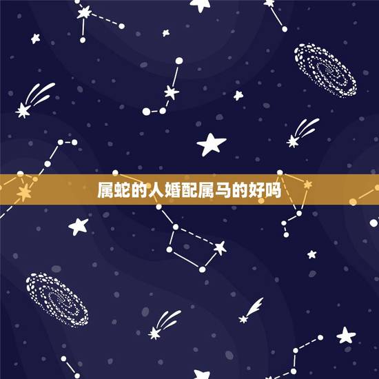 属蛇的人婚配属马的好吗,女属蛇和男属马属相相配么 属蛇的人婚配属马的好吗,女属蛇和男属马属相相配么
