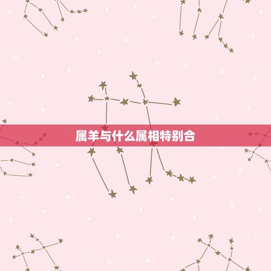 属羊与什么属相特别合,属羊的和属牛的合财吗 属羊与什么属相特别合,属羊的和属牛的合财吗