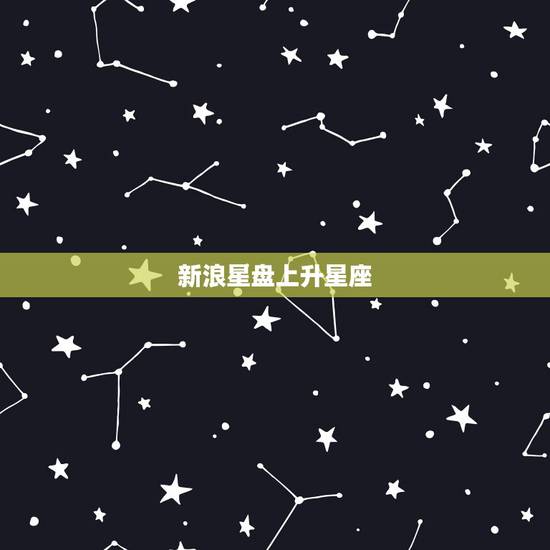 新浪星盘上升星座,星座星盘怎么看上升星座代表什么? 新浪星盘上升星座,星座星盘怎么看上升星座代表什么?