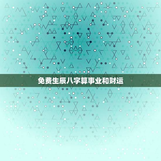 免费生辰八字算事业和财运，免费生辰八字测命运