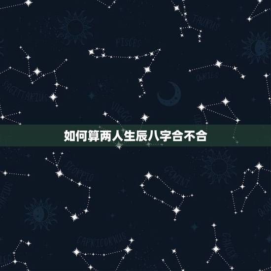 如何算两人生辰八字合不合,查两人的生辰八字合不合 如何算两人生辰八字合不合,查两人的生辰八字合不合