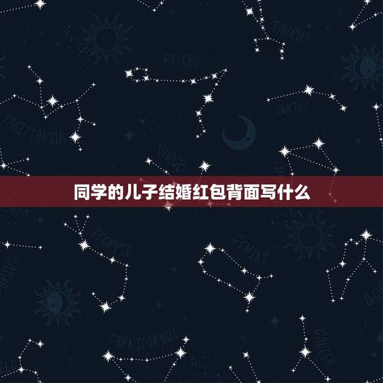 同学的儿子结婚红包背面写什么，朋友儿子结婚红包怎么写